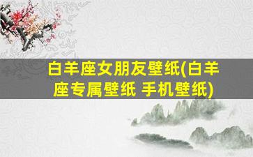 白羊座女朋友壁纸(白羊座专属壁纸 手机壁纸)